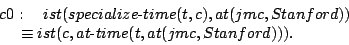 \begin{eqnarray*}
\begin{array}{l}
c0: \quad ist(specialize\hbox{-}time(t,c),at(...
...\ \ \equiv
ist(c,at\hbox{-}time(t,at(jmc,Stanford))).
\end{array}\end{eqnarray*}