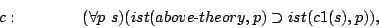 \begin{displaymath}
c:\quad\quad\quad\quad (\forall p\ s)(ist(above\hbox{-}theory,p)\supset ist(c1(s),p)),
\end{displaymath}