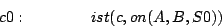 \begin{displaymath}
c0:\quad\quad\quad\quad ist(c,on(A,B,S0))
\end{displaymath}