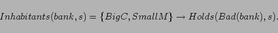 \begin{displaymath}
Inhabitants(bank,s) = \{BigC,SmallM\} \rightarrow Holds(Bad(bank),s).
\end{displaymath}