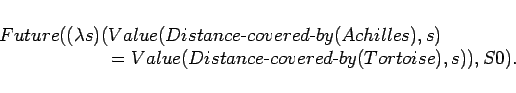 \begin{displaymath}
\begin{array}[l]{l}
Future((\lambda s)
(Value(Distance\mb...
...stance\mbox{-}covered\mbox{-}by(Tortoise),s)),
S0).
\end{array}\end{displaymath}