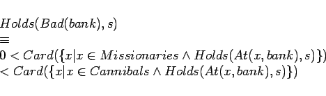 \begin{displaymath}
\begin{array}[c]{l}
Holds(Bad(bank),s) \\ \equiv \\
0 < ...
...\vert x \in Cannibals \land Holds(At(x, bank),s)\})
\end{array}\end{displaymath}