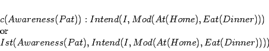 \begin{displaymath}
\begin{array}[l]{l}
c(Awareness(Pat)): Intend(I, Mod(At(H...
...ess(Pat),Intend(I, Mod(At(Home),Eat(Dinner)))) \\
\end{array}\end{displaymath}