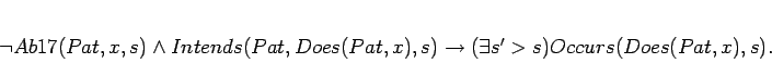 \begin{displaymath}
\lnot Ab17(Pat,x,s) \land Intends(Pat,Does(Pat,x),s)
\rightarrow (\exists s' > s)Occurs(Does(Pat,x),s).
\end{displaymath}