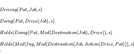 \begin{displaymath}
\begin{array}[l]{l}
Driving(Pat,Job,s) \\
\mbox{} \\
D...
...ation(Job,Action(Drive,Pat))),s) \\
\mbox{}. \\
\end{array}\end{displaymath}