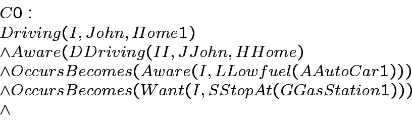 \begin{displaymath}
\begin{array}[l]{l}
C0: \\
Driving(I,John,Home1) \\
\land...
...sBecomes(Want(I,SStopAt(GGasStation1))) \\
\land
\end{array}\end{displaymath}